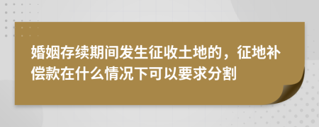 婚姻存续期间发生征收土地的，征地补偿款在什么情况下可以要求分割