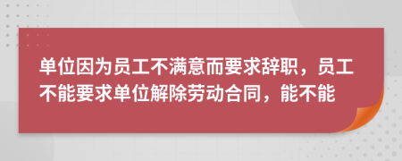 单位因为员工不满意而要求辞职，员工不能要求单位解除劳动合同，能不能