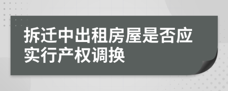 拆迁中出租房屋是否应实行产权调换