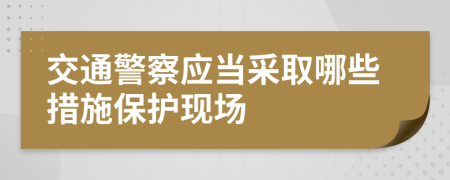 交通警察应当采取哪些措施保护现场