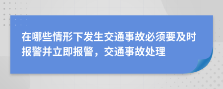 在哪些情形下发生交通事故必须要及时报警并立即报警，交通事故处理