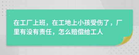 在工厂上班，在工地上小孩受伤了，厂里有没有责任，怎么赔偿给工人