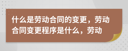 什么是劳动合同的变更，劳动合同变更程序是什么，劳动