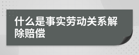什么是事实劳动关系解除赔偿