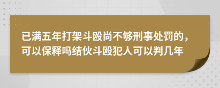 已满五年打架斗殴尚不够刑事处罚的，可以保释吗结伙斗殴犯人可以判几年