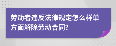 劳动者违反法律规定怎么样单方面解除劳动合同？