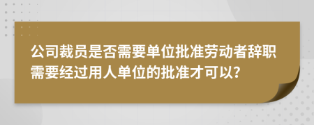 公司裁员是否需要单位批准劳动者辞职需要经过用人单位的批准才可以？