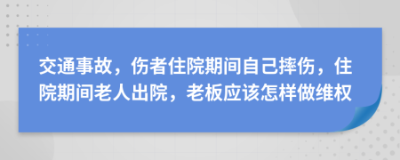 交通事故，伤者住院期间自己摔伤，住院期间老人出院，老板应该怎样做维权