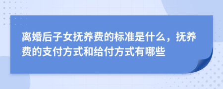 离婚后子女抚养费的标准是什么，抚养费的支付方式和给付方式有哪些