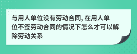 与用人单位没有劳动合同, 在用人单位不签劳动合同的情况下怎么才可以解除劳动关系