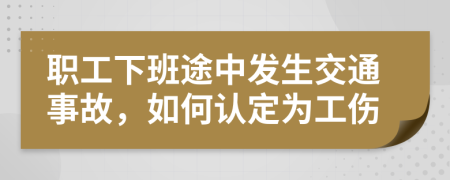 职工下班途中发生交通事故，如何认定为工伤