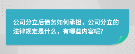 公司分立后债务如何承担，公司分立的法律规定是什么，有哪些内容呢？