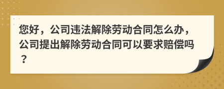 您好，公司违法解除劳动合同怎么办，公司提出解除劳动合同可以要求赔偿吗？