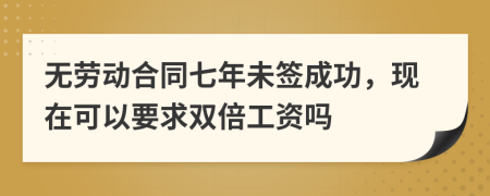 无劳动合同七年未签成功，现在可以要求双倍工资吗