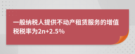 一般纳税人提供不动产租赁服务的增值税税率为2n+2.5%
