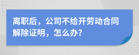 离职后，公司不给开劳动合同解除证明，怎么办？