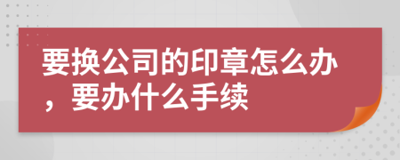 要换公司的印章怎么办，要办什么手续