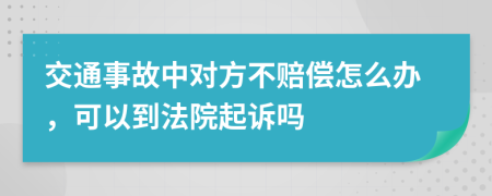 交通事故中对方不赔偿怎么办，可以到法院起诉吗