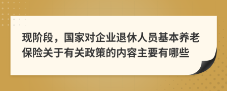 现阶段，国家对企业退休人员基本养老保险关于有关政策的内容主要有哪些