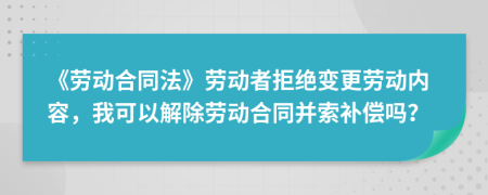 《劳动合同法》劳动者拒绝变更劳动内容，我可以解除劳动合同并索补偿吗？