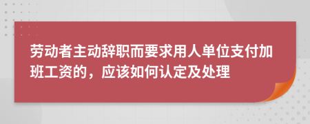 劳动者主动辞职而要求用人单位支付加班工资的，应该如何认定及处理