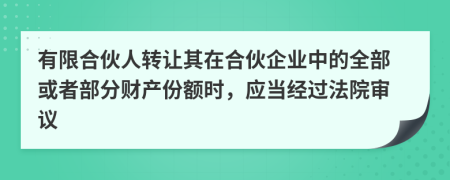 有限合伙人转让其在合伙企业中的全部或者部分财产份额时，应当经过法院审议