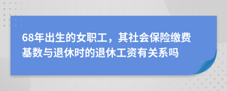 68年出生的女职工，其社会保险缴费基数与退休时的退休工资有关系吗