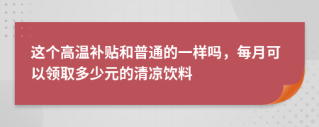 这个高温补贴和普通的一样吗，每月可以领取多少元的清凉饮料