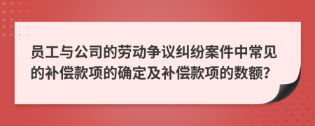 员工与公司的劳动争议纠纷案件中常见的补偿款项的确定及补偿款项的数额？