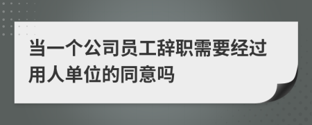 当一个公司员工辞职需要经过用人单位的同意吗