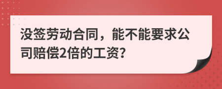 没签劳动合同，能不能要求公司赔偿2倍的工资？