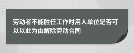 劳动者不能胜任工作时用人单位是否可以以此为由解除劳动合同