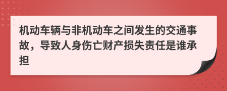 机动车辆与非机动车之间发生的交通事故，导致人身伤亡财产损失责任是谁承担