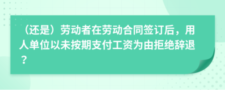 （还是）劳动者在劳动合同签订后，用人单位以未按期支付工资为由拒绝辞退？