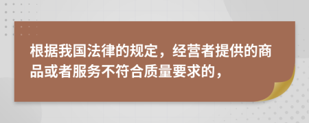 根据我国法律的规定，经营者提供的商品或者服务不符合质量要求的，