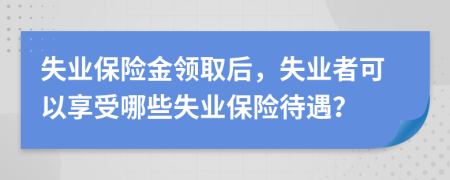 失业保险金领取后，失业者可以享受哪些失业保险待遇？