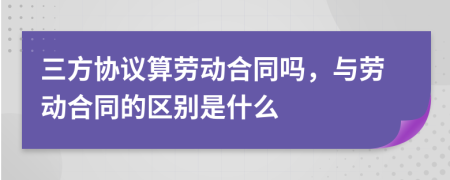 三方协议算劳动合同吗，与劳动合同的区别是什么