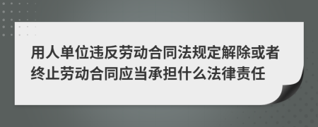 用人单位违反劳动合同法规定解除或者终止劳动合同应当承担什么法律责任