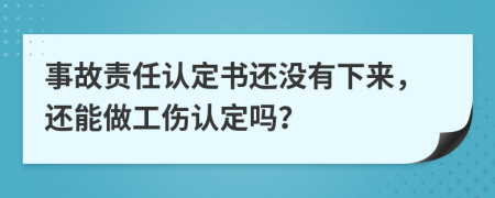 事故责任认定书还没有下来，还能做工伤认定吗？