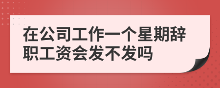 在公司工作一个星期辞职工资会发不发吗