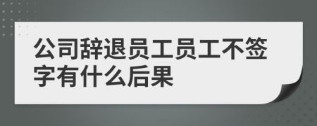 公司辞退员工员工不签字有什么后果