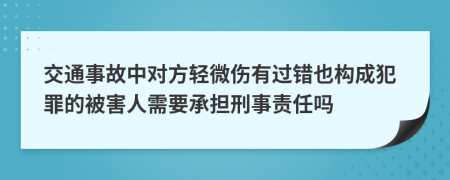 交通事故中对方轻微伤有过错也构成犯罪的被害人需要承担刑事责任吗