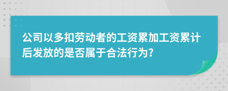 公司以多扣劳动者的工资累加工资累计后发放的是否属于合法行为？