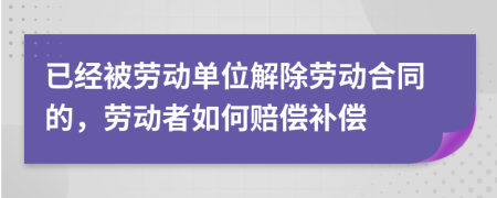 已经被劳动单位解除劳动合同的，劳动者如何赔偿补偿