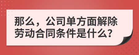 那么，公司单方面解除劳动合同条件是什么？