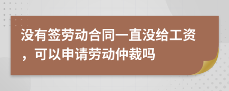 没有签劳动合同一直没给工资，可以申请劳动仲裁吗