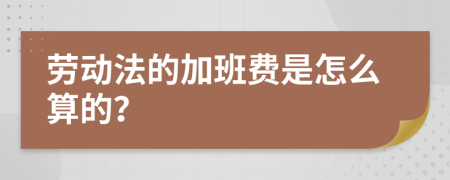 劳动法的加班费是怎么算的？