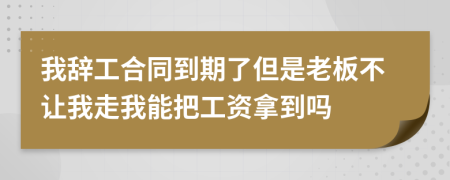 我辞工合同到期了但是老板不让我走我能把工资拿到吗