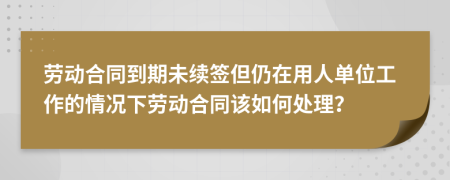 劳动合同到期未续签但仍在用人单位工作的情况下劳动合同该如何处理？