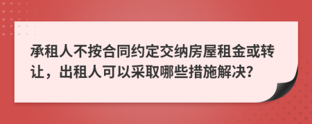 承租人不按合同约定交纳房屋租金或转让，出租人可以采取哪些措施解决？